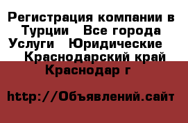Регистрация компании в Турции - Все города Услуги » Юридические   . Краснодарский край,Краснодар г.